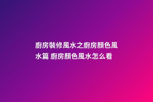 廚房裝修風水之廚房顏色風水篇 廚房顏色風水怎么看